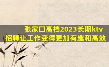 张家口高档2023长期ktv招聘让工作变得更加有趣和高效